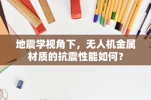 地震学视角下，无人机金属材质的抗震性能如何？