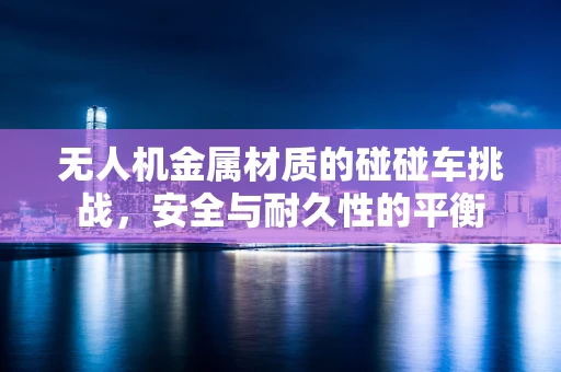 无人机金属材质的碰碰车挑战，安全与耐久性的平衡
