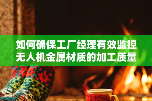 如何确保工厂经理有效监控无人机金属材质的加工质量？