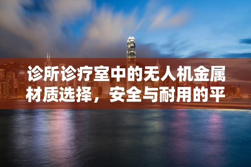 诊所诊疗室中的无人机金属材质选择，安全与耐用的平衡