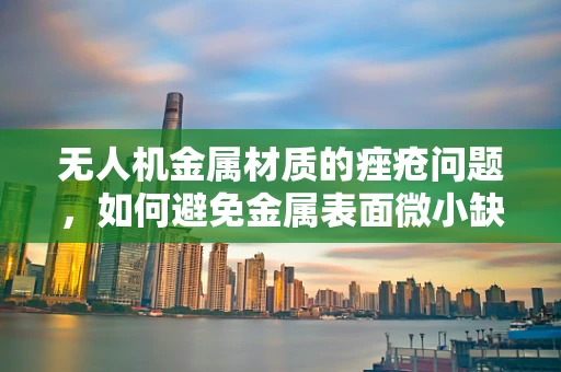 无人机金属材质的痤疮问题，如何避免金属表面微小缺陷？