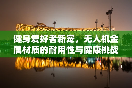 健身爱好者新宠，无人机金属材质的耐用性与健康挑战