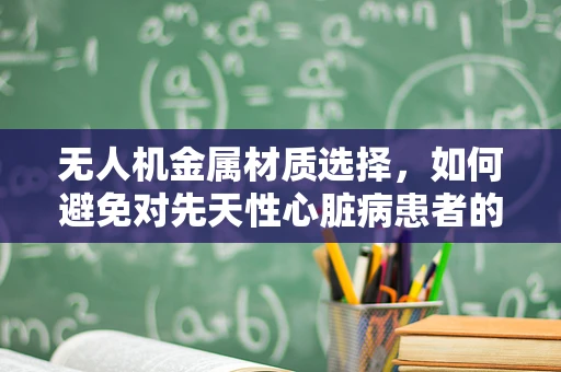 无人机金属材质选择，如何避免对先天性心脏病患者的潜在风险？