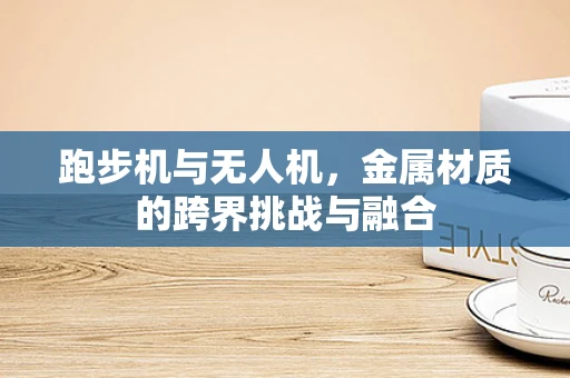 跑步机与无人机，金属材质的跨界挑战与融合