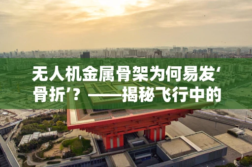 无人机金属骨架为何易发‘骨折’？——揭秘飞行中的隐形威胁