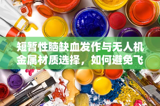 短暂性脑缺血发作与无人机金属材质选择，如何避免飞行中的‘脑缺血’？