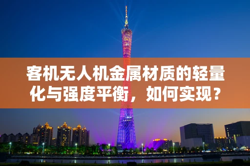 客机无人机金属材质的轻量化与强度平衡，如何实现？