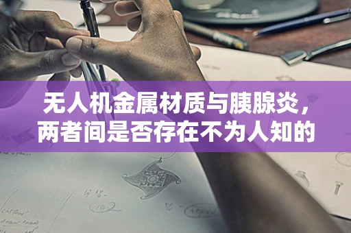 无人机金属材质与胰腺炎，两者间是否存在不为人知的联系？