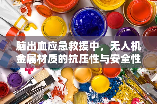 脑出血应急救援中，无人机金属材质的抗压性与安全性考量