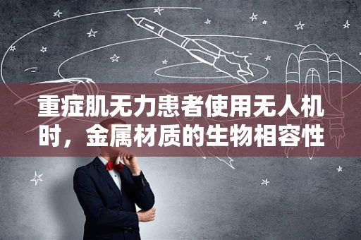 重症肌无力患者使用无人机时，金属材质的生物相容性及安全考量