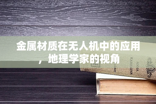 金属材质在无人机中的应用，地理学家的视角