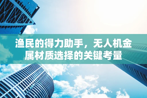 渔民的得力助手，无人机金属材质选择的关键考量