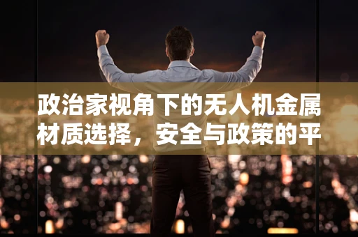 政治家视角下的无人机金属材质选择，安全与政策的平衡艺术