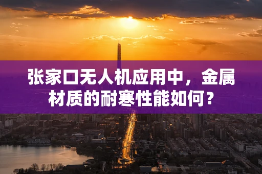 张家口无人机应用中，金属材质的耐寒性能如何？
