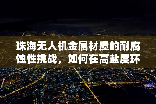 珠海无人机金属材质的耐腐蚀性挑战，如何在高盐度环境中保持稳定？