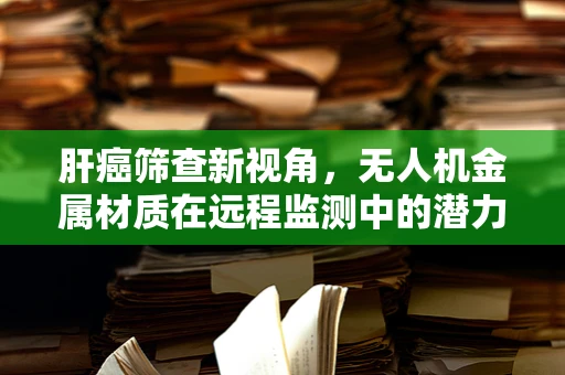 肝癌筛查新视角，无人机金属材质在远程监测中的潜力