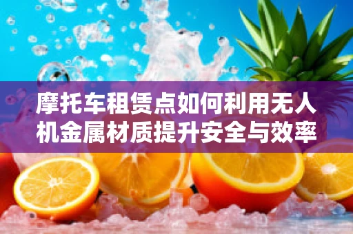 摩托车租赁点如何利用无人机金属材质提升安全与效率？
