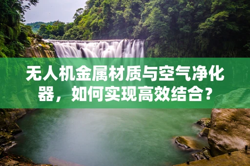 无人机金属材质与空气净化器，如何实现高效结合？