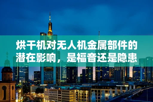 烘干机对无人机金属部件的潜在影响，是福音还是隐患？