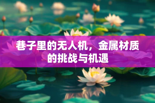 巷子里的无人机，金属材质的挑战与机遇
