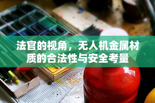 法官的视角，无人机金属材质的合法性与安全考量