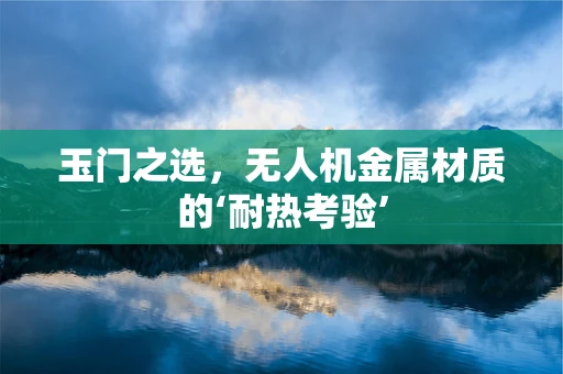 玉门之选，无人机金属材质的‘耐热考验’
