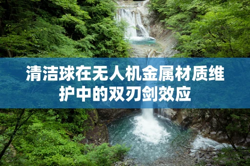 清洁球在无人机金属材质维护中的双刃剑效应