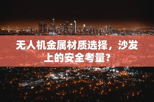 无人机金属材质选择，沙发上的安全考量？