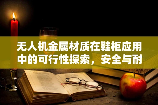 无人机金属材质在鞋柜应用中的可行性探索，安全与耐用的平衡