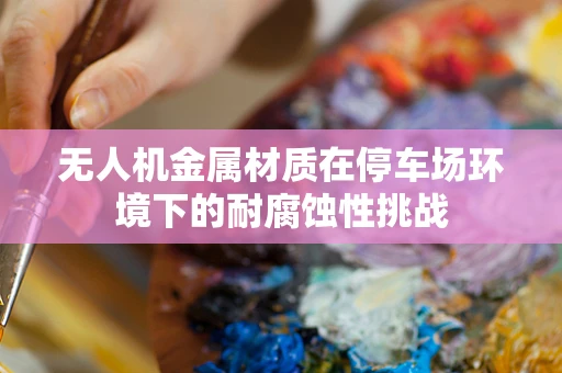 无人机金属材质在停车场环境下的耐腐蚀性挑战