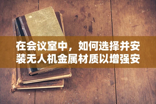 在会议室中，如何选择并安装无人机金属材质以增强安全与稳定性？