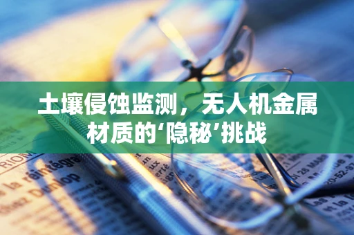 土壤侵蚀监测，无人机金属材质的‘隐秘’挑战