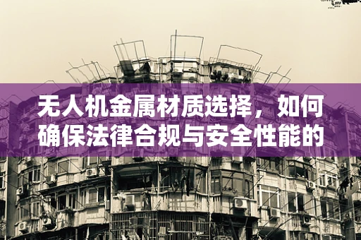 无人机金属材质选择，如何确保法律合规与安全性能的平衡？