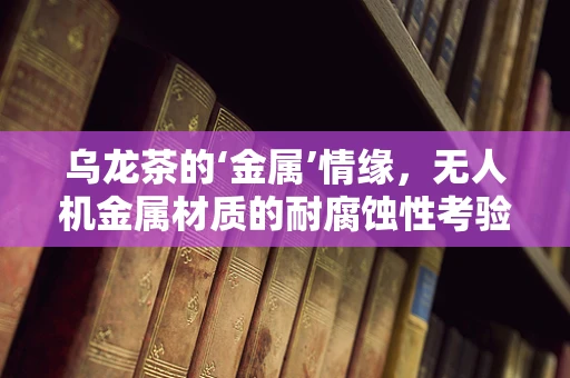 乌龙茶的‘金属’情缘，无人机金属材质的耐腐蚀性考验