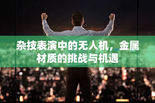 杂技表演中的无人机，金属材质的挑战与机遇
