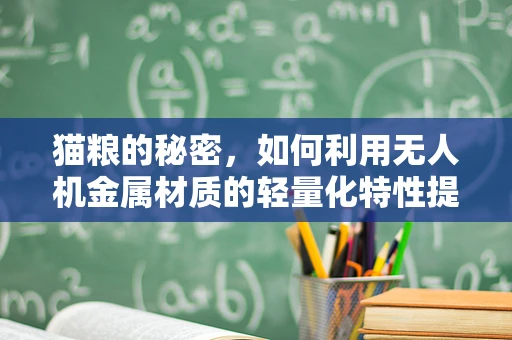 猫粮的秘密，如何利用无人机金属材质的轻量化特性提升物资配送效率？