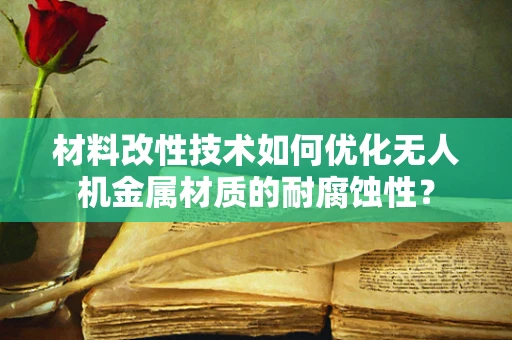 材料改性技术如何优化无人机金属材质的耐腐蚀性？