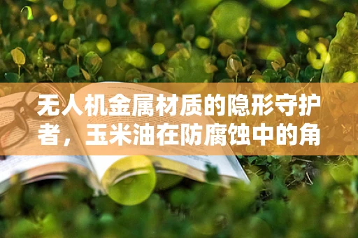 无人机金属材质的隐形守护者，玉米油在防腐蚀中的角色
