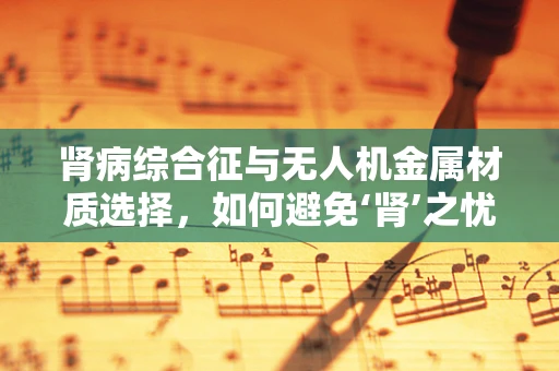 肾病综合征与无人机金属材质选择，如何避免‘肾’之忧？