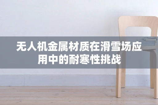 无人机金属材质在滑雪场应用中的耐寒性挑战