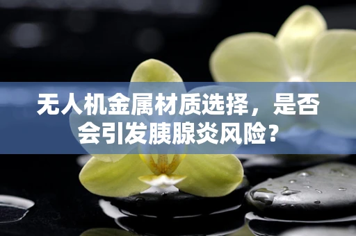 无人机金属材质选择，是否会引发胰腺炎风险？