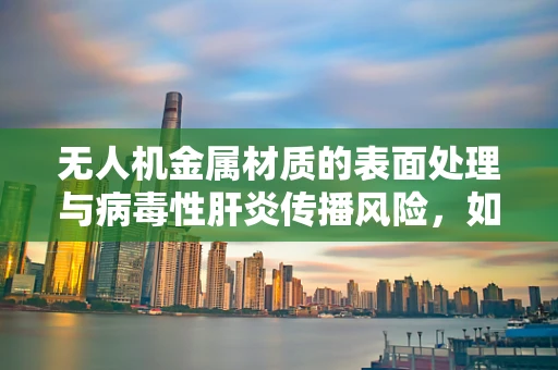 无人机金属材质的表面处理与病毒性肝炎传播风险，如何安全防护？