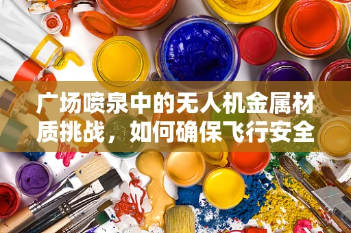 广场喷泉中的无人机金属材质挑战，如何确保飞行安全与美观并重？