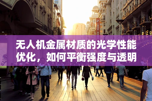 无人机金属材质的光学性能优化，如何平衡强度与透明度？