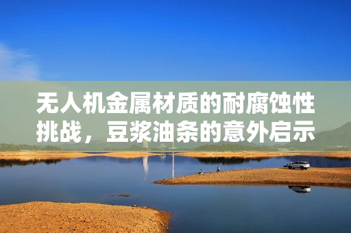 无人机金属材质的耐腐蚀性挑战，豆浆油条的意外启示