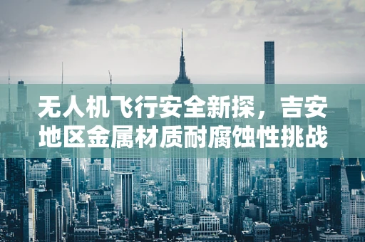 无人机飞行安全新探，吉安地区金属材质耐腐蚀性挑战