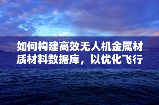 如何构建高效无人机金属材质材料数据库，以优化飞行性能与安全？