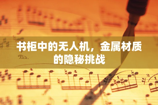 书柜中的无人机，金属材质的隐秘挑战