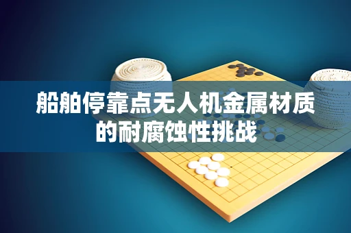 船舶停靠点无人机金属材质的耐腐蚀性挑战