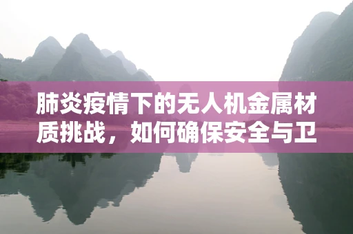 肺炎疫情下的无人机金属材质挑战，如何确保安全与卫生？